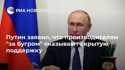 Путин заявил, что производителям "за бугром" оказывают скрытую поддержку