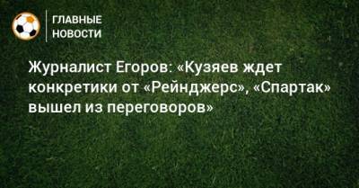 Журналист Егоров: «Кузяев ждет конкретики от «Рейнджерс», «Спартак» вышел из переговоров»