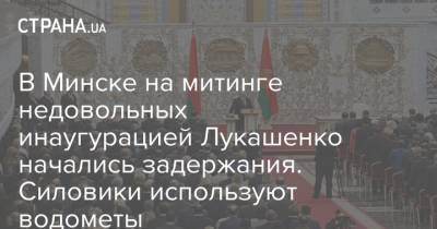 В Минске на митинге недовольных инаугурацией Лукашенко начались задержания. Силовики используют водометы