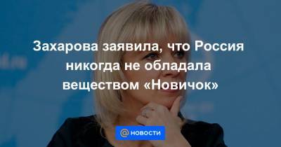 Захарова заявила, что Россия никогда не обладала веществом «Новичок»