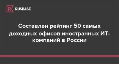 Составлен рейтинг 50 самых доходных офисов иностранных ИТ-компаний в России
