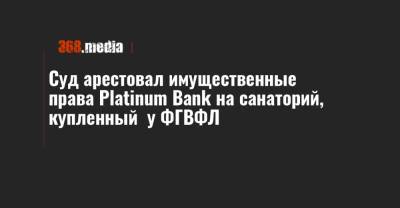 Суд арестовал имущественные права Platinum Bank на санаторий, купленный у ФГВФЛ