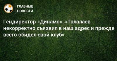 Гендиректор «Динамо»: «Талалаев некорректно съязвил в наш адрес и прежде всего обидел свой клуб»