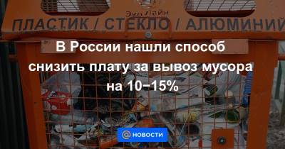 В России нашли способ снизить плату за вывоз мусора на 10−15%