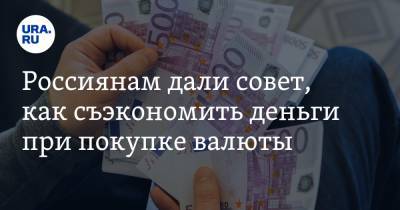 Россиянам дали совет, как сэкономить деньги при покупке валюты