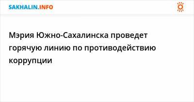 Мэрия Южно-Сахалинска проведет горячую линию по противодействию коррупции