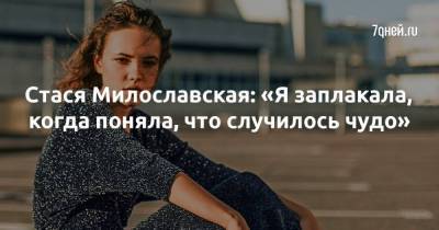 Стася Милославская: «Я заплакала, когда поняла, что случилось чудо»