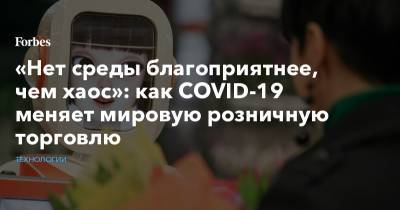 «Нет среды благоприятнее, чем хаос»: как COVID-19 меняет мировую розничную торговлю - forbes.ru - Россия - США - Сколково