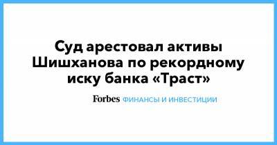 Суд арестовал активы Шишханова по рекордному иску банка «Траст» - forbes.ru - Россия