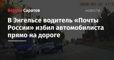 В Энгельсе водитель «Почты России» избил автомобилиста прямо на дороге