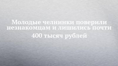 Молодые челнинки поверили незнакомцам и лишились почти 400 тысяч рублей