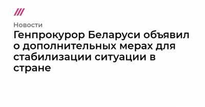 Генпрокурор Беларуси объявил о дополнительных мерах для стабилизации ситуации в стране