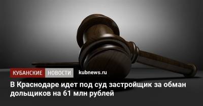 В Краснодаре идет под суд застройщик за обман дольщиков на 61 млн рублей