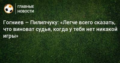 Гогниев – Пилипчуку: «Легче всего сказать, что виноват судья, когда у тебя нет никакой игры»