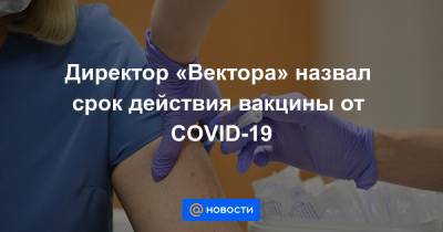 Директор «Вектора» назвал срок действия вакцины от COVID-19