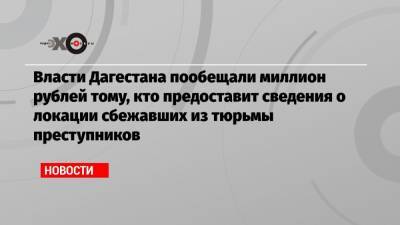 Власти Дагестана пообещали миллион рублей тому, кто предоставит сведения о локации сбежавших из тюрьмы преступников