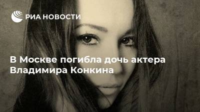 В Москве погибла дочь актера Владимира Конкина