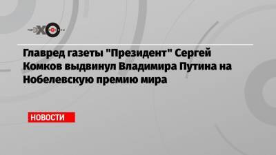 Главред газеты «Президент» Сергей Комков выдвинул Владимира Путина на Нобелевскую премию мира