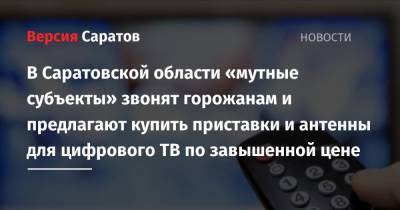В Саратовской области «мутные субъекты» звонят горожанам и предлагают купить приставки и антенны для цифрового ТВ по завышенной цене
