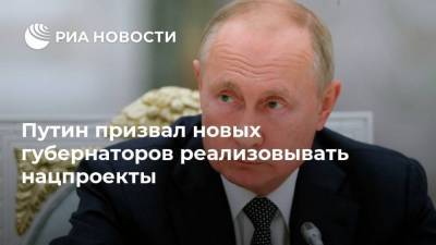 Путин призвал новых губернаторов реализовывать нацпроекты