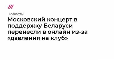 Андрей Макаревич - Дмитрий Спирин - Московский концерт в поддержку Беларуси проведут онлайн из-за «давления на клуб» - tvrain.ru - Белоруссия