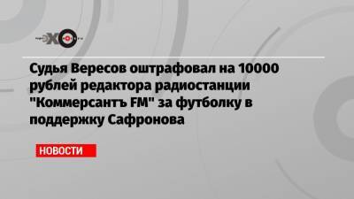 Судья Вересов оштрафовал на 10000 рублей редактора радиостанции «Коммерсантъ FM» за футболку в поддержку Сафронова