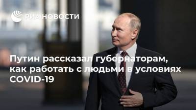 Путин рассказал губернаторам, как работать с людьми в условиях COVID-19