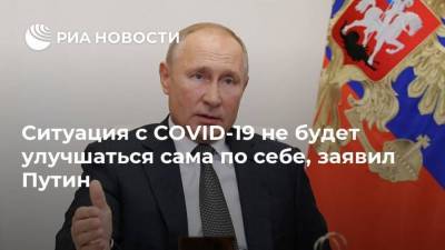 Ситуация с COVID-19 не будет улучшаться сама по себе, заявил Путин