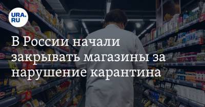 В России начали закрывать магазины за нарушение карантина