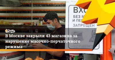 В Москве закрыли 43 магазина за нарушение масочно-перчаточного режима
