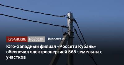 Юго-Западный филиал «Россети Кубань» обеспечил электроэнергией 565 земельных участков