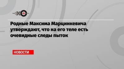 Родные Максима Марцинкевича утверждают, что на его теле есть очевидные следы пыток
