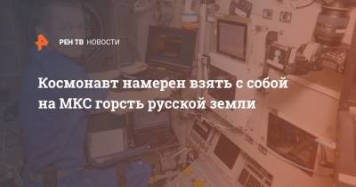 Космонавт намерен взять с собой на МКС горсть русской земли