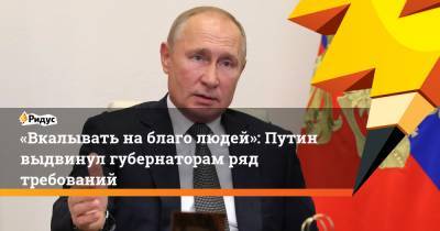 «Вкалывать наблаго людей»: Путин выдвинул губернаторам ряд требований