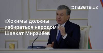 «Хокимы должны избираться народом» — Шавкат Мирзиёев