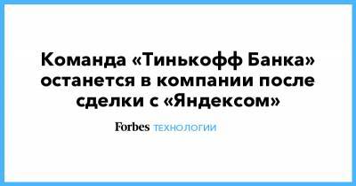 Команда «Тинькофф Банка» останется в компании после сделки с «Яндексом»