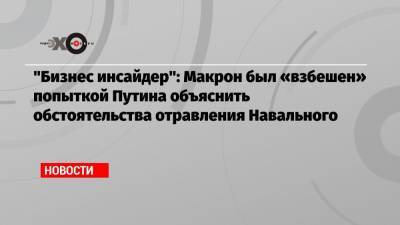 «Бизнес инсайдер»: Макрон был «взбешен» попыткой Путина объяснить обстоятельства отравления Навального