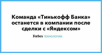 Команда «Тинькофф Банка» останется в компании после слияния с «Яндексом»