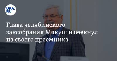 Глава челябинского заксобрания Мякуш намекнул на своего преемника