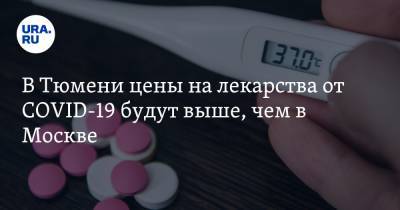 В Тюмени цены на лекарства от COVID-19 будут выше, чем в Москве. ИНСАЙД