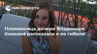 Племянница дочери Владимира Конкина рассказала о ее гибели