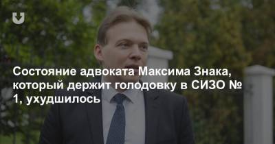 Состояние адвоката Максима Знака, который держит голодовку в СИЗО № 1, ухудшилось