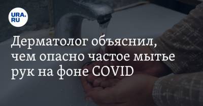 Дерматолог объяснил, чем опасно частое мытье рук на фоне COVID