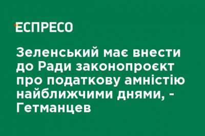 Зеленский должен в ближайшие дни внести в Раду законопроект о налоговой амнистии, - Гетманцев