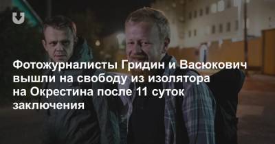 Фотожурналисты Гридин и Васюкович вышли на свободу из изолятора на Окрестина после 11 суток заключения