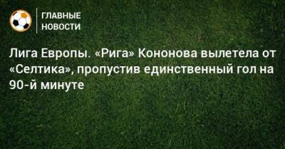 Лига Европы. «Рига» Кононова вылетела от «Селтика», пропустив единственный гол на 90-й минуте