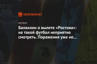 Балахнин о вылете «Ростова»: на такой футбол неприятно смотреть. Поражения уже не удивляют