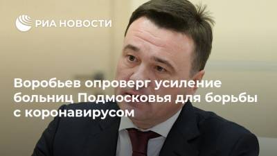 Воробьев опроверг усиление больниц Подмосковья для борьбы с коронавирусом