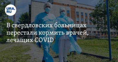 В свердловских больницах перестали кормить врачей, лечащих COVID