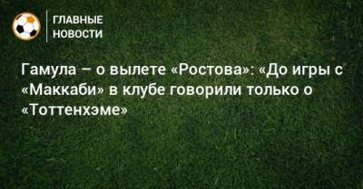 Гамула – о вылете «Ростова»: «До игры с «Маккаби» в клубе говорили только о «Тоттенхэме»